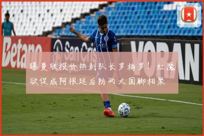 曝曼联报价热刺队长罗梅罗！红魔欲促成阿根廷后防两大国脚相聚