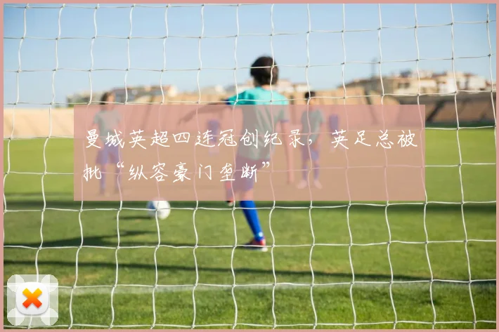 曼城英超四连冠创纪录，英足总被批“纵容豪门垄断”