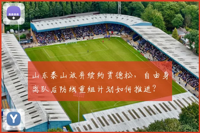 山东泰山放弃续约贾德松，自由身离队后防线重组计划如何推进？