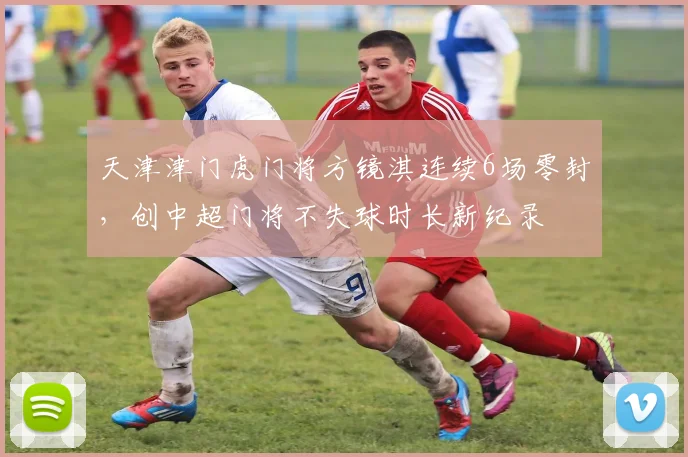 天津津门虎门将方镜淇连续6场零封,创中超门将不失球时长新纪录