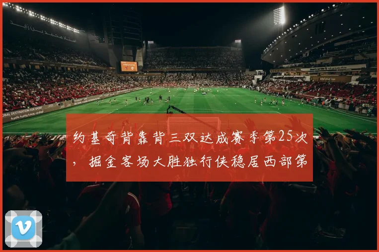 约基奇背靠背三双达成赛季第25次，掘金客场大胜独行侠稳居西部第二__br_